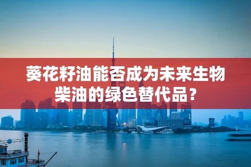 葵花籽油能否成为未来生物柴油的绿色替代品？