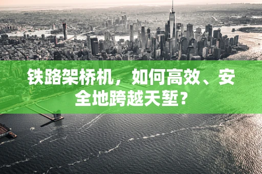 铁路架桥机，如何高效、安全地跨越天堑？