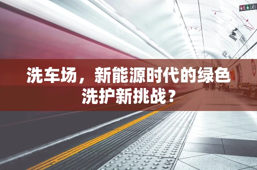 洗车场，新能源时代的绿色洗护新挑战？