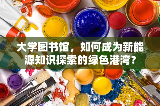 大学图书馆，如何成为新能源知识探索的绿色港湾？