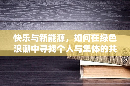 快乐与新能源，如何在绿色浪潮中寻找个人与集体的共鸣？
