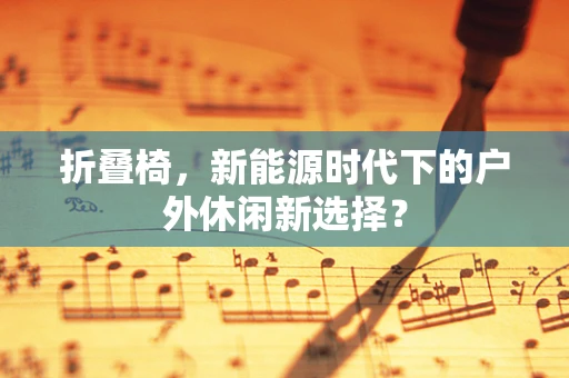 折叠椅，新能源时代下的户外休闲新选择？