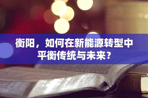 衡阳，如何在新能源转型中平衡传统与未来？