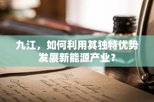 九江，如何利用其独特优势发展新能源产业？