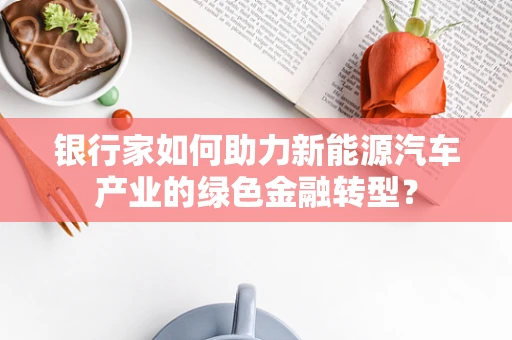 银行家如何助力新能源汽车产业的绿色金融转型？