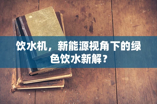 饮水机，新能源视角下的绿色饮水新解？