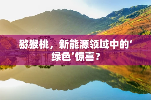 猕猴桃，新能源领域中的‘绿色’惊喜？