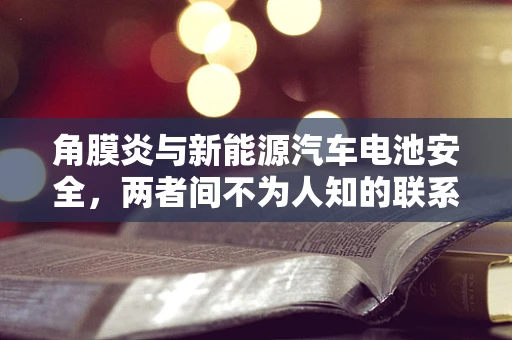 角膜炎与新能源汽车电池安全，两者间不为人知的联系？