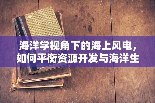 海洋学视角下的海上风电，如何平衡资源开发与海洋生态保护？