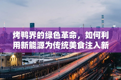 烤鸭界的绿色革命，如何利用新能源为传统美食注入新动力？