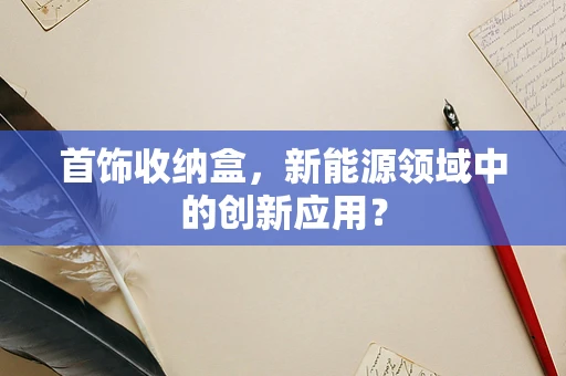 首饰收纳盒，新能源领域中的创新应用？