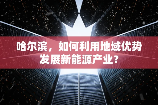 哈尔滨，如何利用地域优势发展新能源产业？
