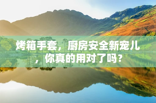 烤箱手套，厨房安全新宠儿，你真的用对了吗？