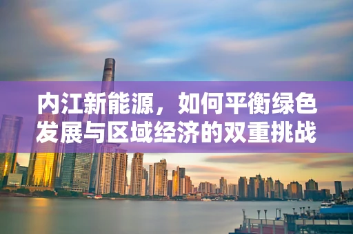 内江新能源，如何平衡绿色发展与区域经济的双重挑战？