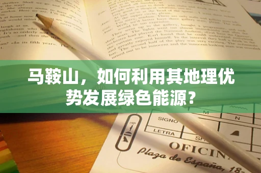 马鞍山，如何利用其地理优势发展绿色能源？