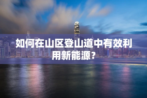 如何在山区登山道中有效利用新能源？