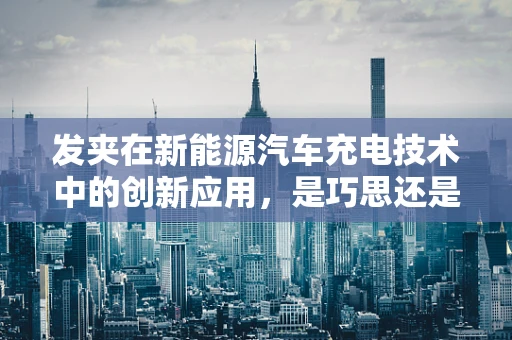 发夹在新能源汽车充电技术中的创新应用，是巧思还是多余？