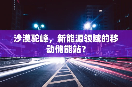 沙漠驼峰，新能源领域的移动储能站？