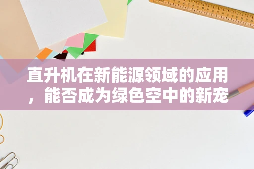直升机在新能源领域的应用，能否成为绿色空中的新宠？