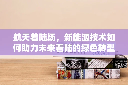 航天着陆场，新能源技术如何助力未来着陆的绿色转型？