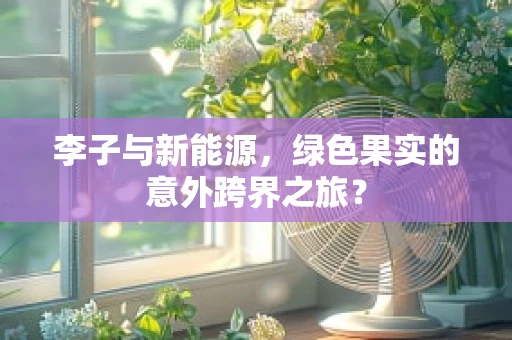 李子与新能源，绿色果实的意外跨界之旅？