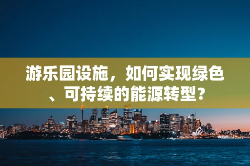 游乐园设施，如何实现绿色、可持续的能源转型？