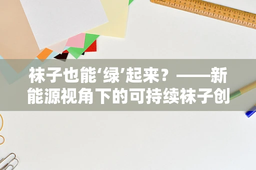 袜子也能‘绿’起来？——新能源视角下的可持续袜子创新