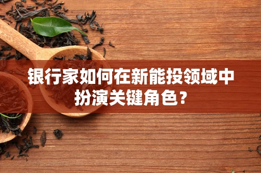 银行家如何在新能投领域中扮演关键角色？