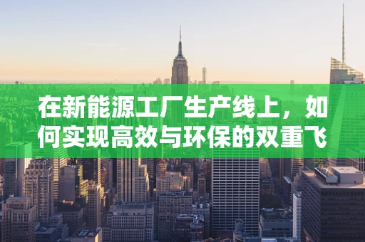 在新能源工厂生产线上，如何实现高效与环保的双重飞跃？