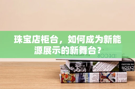 珠宝店柜台，如何成为新能源展示的新舞台？