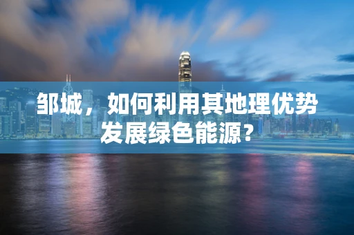 邹城，如何利用其地理优势发展绿色能源？