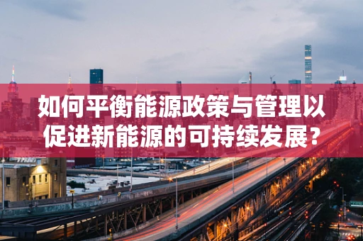 如何平衡能源政策与管理以促进新能源的可持续发展？