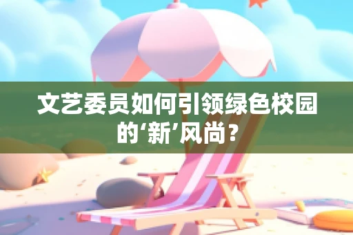 文艺委员如何引领绿色校园的‘新’风尚？