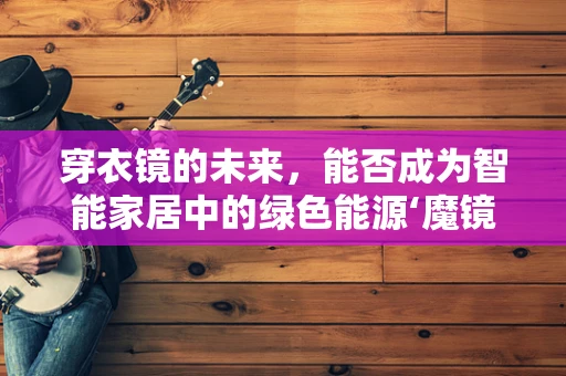 穿衣镜的未来，能否成为智能家居中的绿色能源‘魔镜’？