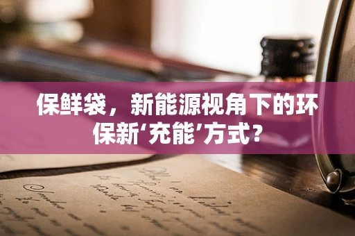 保鲜袋，新能源视角下的环保新‘充能’方式？
