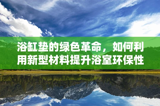 浴缸垫的绿色革命，如何利用新型材料提升浴室环保性能？