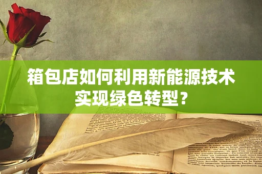 箱包店如何利用新能源技术实现绿色转型？