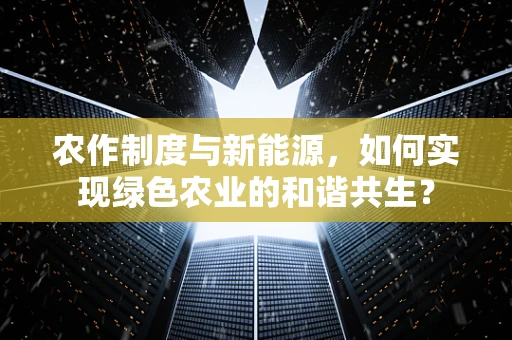 农作制度与新能源，如何实现绿色农业的和谐共生？