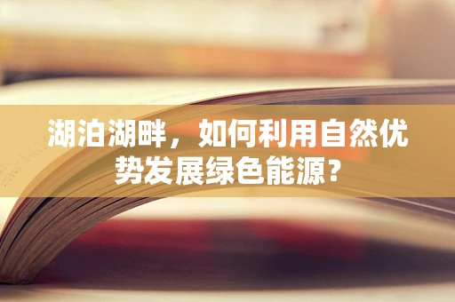 湖泊湖畔，如何利用自然优势发展绿色能源？