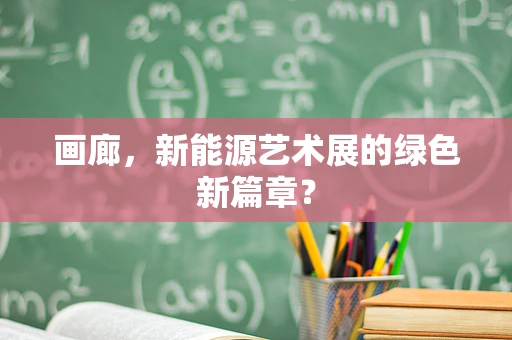 画廊，新能源艺术展的绿色新篇章？