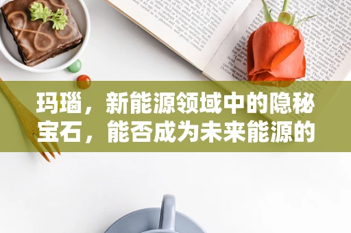 玛瑙，新能源领域中的隐秘宝石，能否成为未来能源的新宠？