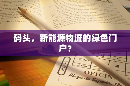码头，新能源物流的绿色门户？