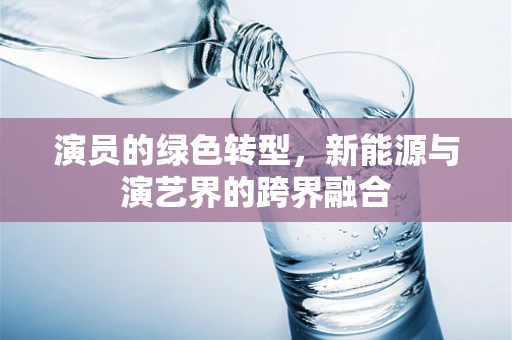 演员的绿色转型，新能源与演艺界的跨界融合