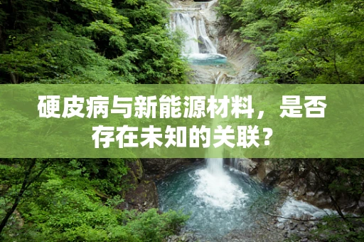 硬皮病与新能源材料，是否存在未知的关联？
