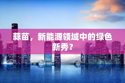 蒜苗，新能源领域中的绿色新秀？