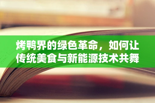 烤鸭界的绿色革命，如何让传统美食与新能源技术共舞？
