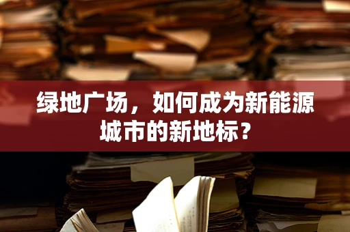 绿地广场，如何成为新能源城市的新地标？