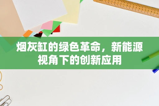 烟灰缸的绿色革命，新能源视角下的创新应用