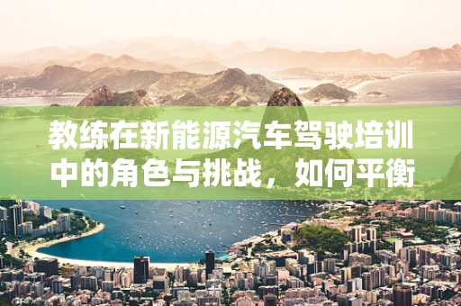 教练在新能源汽车驾驶培训中的角色与挑战，如何平衡技术传授与安全意识？