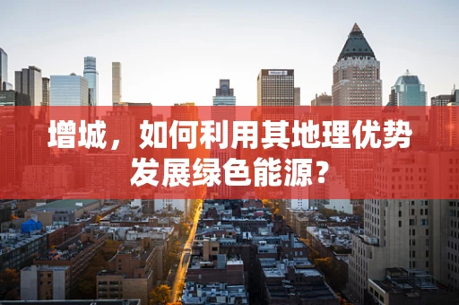 增城，如何利用其地理优势发展绿色能源？